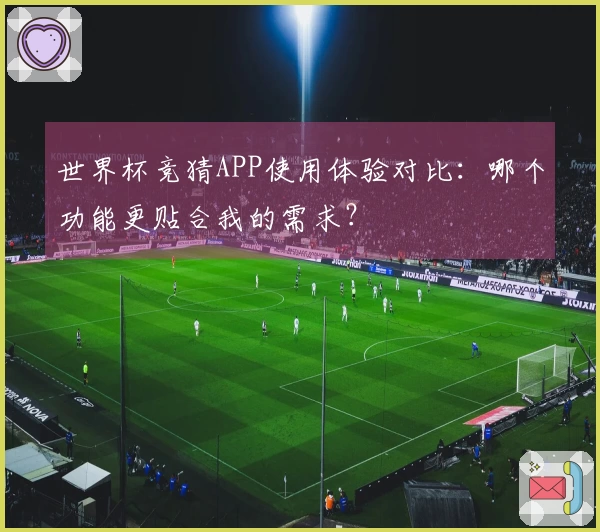 世界杯竞猜APP使用体验对比：哪个功能更贴合我的需求？