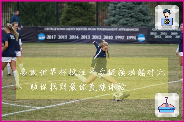 各大世界杯投注平台链接功能对比,助你找到最优直播体验