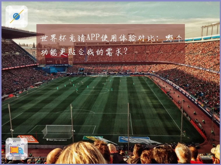 世界杯竞猜APP使用体验对比：哪个功能更贴合我的需求？
