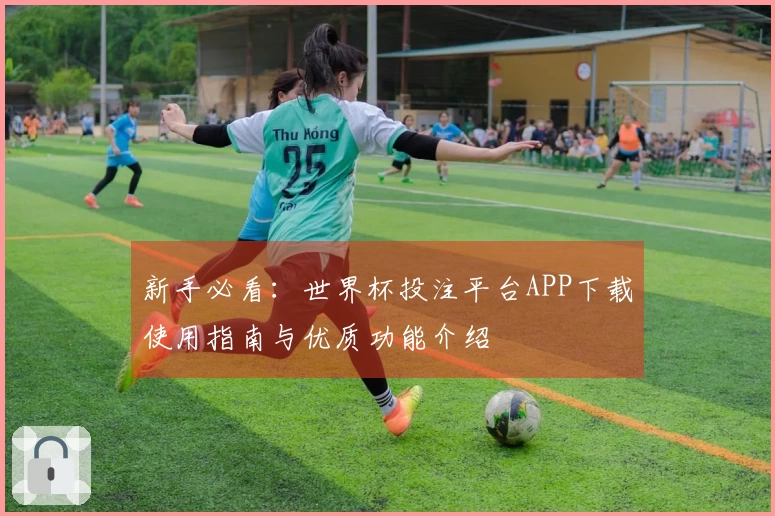 新手必看：世界杯投注平台APP下载使用指南与优质功能介绍