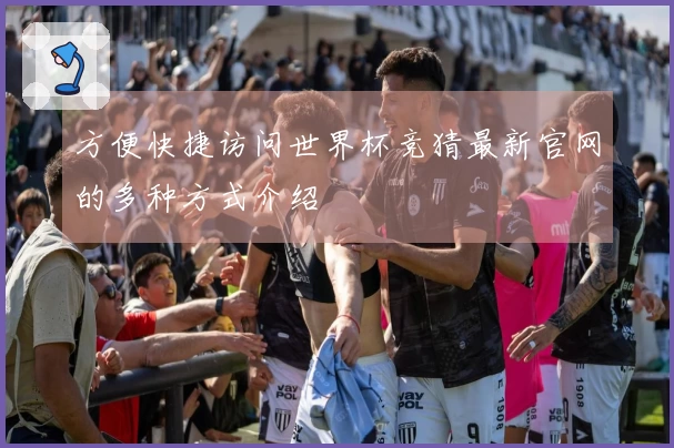 方便快捷访问世界杯竞猜最新官网的多种方式介绍